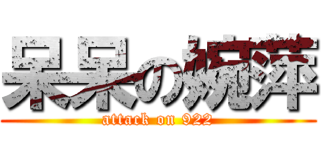 呆呆の婉萍 (attack on 922)