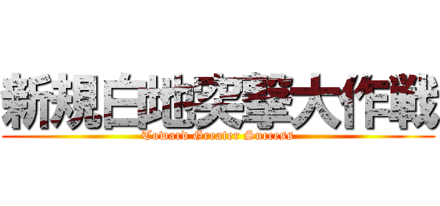 新規白地突撃大作戦 (Toward Greater Success)