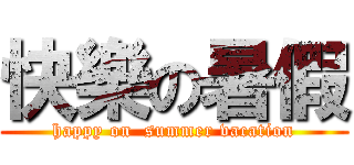 快樂の暑假 ( happy on  summer vacation )
