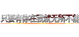 只要有你在我就无所不能 (As long as you are,I will be equal to anything)
