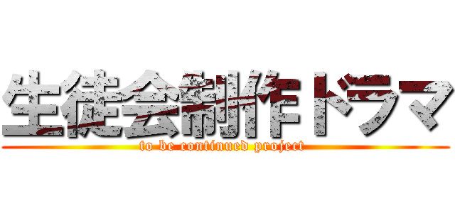 生徒会制作ドラマ (to be continued project )