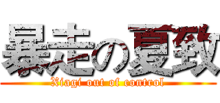 暴走の夏致 (Xiagi out of control)