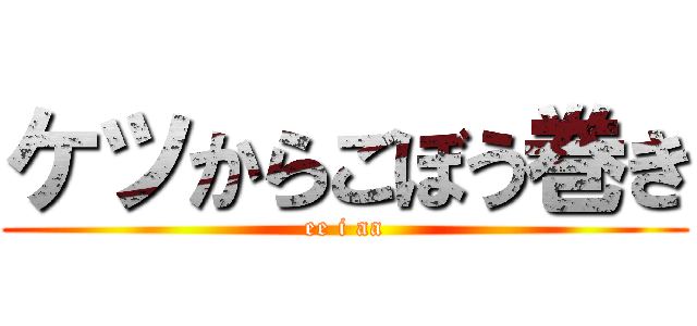 ケツからごぼう巻き (ee i aa)