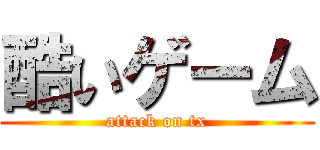 酷いゲーム (attack on tx)