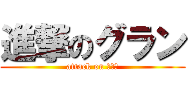 進撃のグラン (attack on グラン)