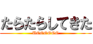たらたらしてきた (UOOOOOO)
