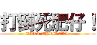 打倒死肥仔！ (KILL THEM ALL)