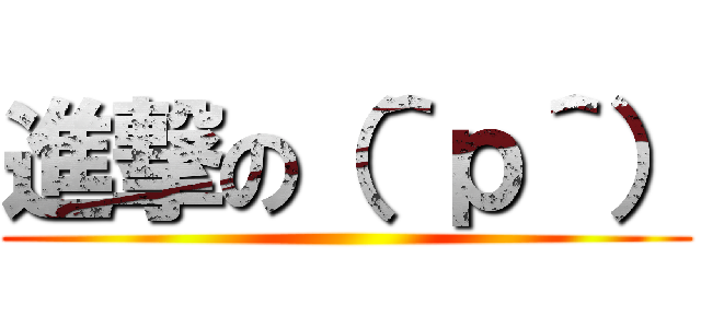 進撃の（＾ｐ＾） ()