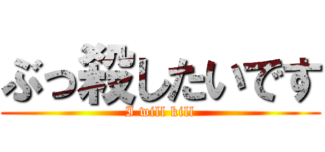 ぶっ殺したいです (I will kill)
