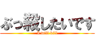 ぶっ殺したいです (I will kill)