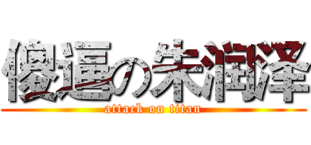 傻逼の朱润泽 (attack on titan)
