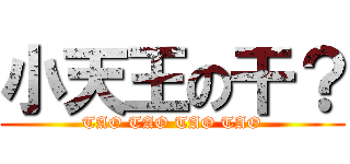 小天王の干？ (TAO TAO TAO TAO)