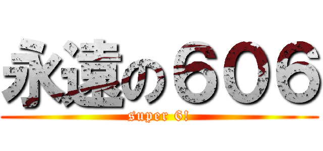 永遠の６０６ (super 6!)