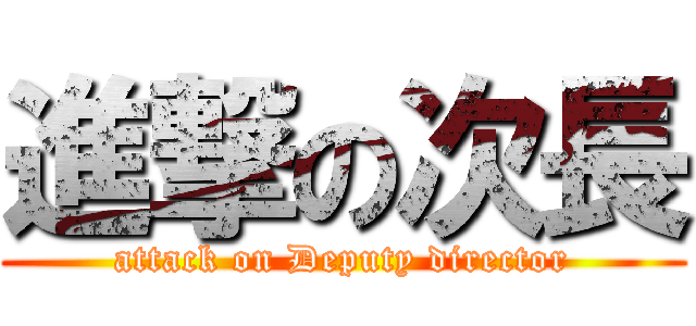 進撃の次長 (attack on Deputy director)