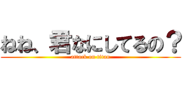 ねね、君なにしてるの？ (attack on titan)