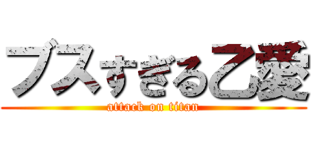 ブスすぎる乙愛 (attack on titan)