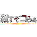 殺すぞコらぁ ()