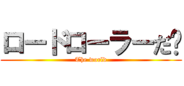 ロードローラーだ‼ (The world)