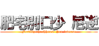 肥宅別口少 尼逆 (Fertilizerhushhouse You inverse)