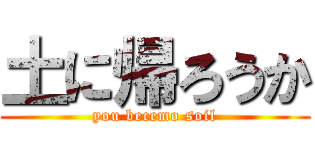 土に帰ろうか (you becemo soil)