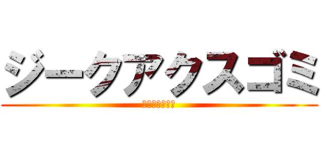 ジークアクスゴミ (エヴァのくせに)