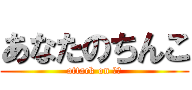 あなたのちんこ (attack on ｋｙ)