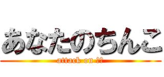 あなたのちんこ (attack on ｋｙ)