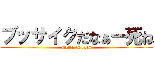 ブッサイクだなぁー死ね (attack on titan)