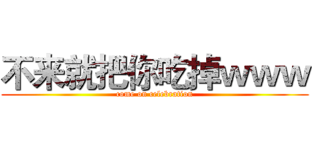 不来就把你吃掉ｗｗｗ (come on celebration)