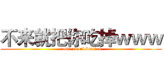 不来就把你吃掉ｗｗｗ (come on celebration)