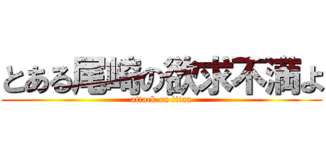 とある尾崎の欲求不満よ (attack on titan)