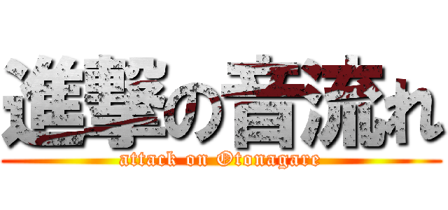 進撃の音流れ (attack on Otonagare)