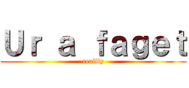 Ｕｒ ａ ｆａｇｅｔ (reallly)