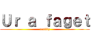 Ｕｒ ａ ｆａｇｅｔ (reallly)