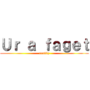 Ｕｒ ａ ｆａｇｅｔ (reallly)