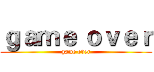 ｇａｍｅ ｏｖｅｒ (game over)