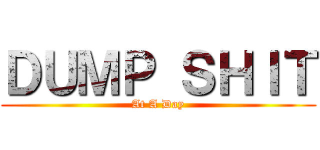 ＤＵＭＰ ＳＨＩＴ (At A Day)