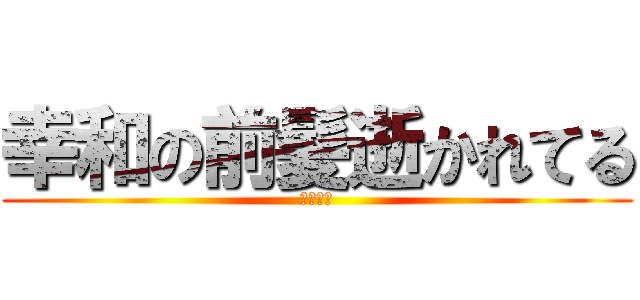 幸和の前髪逝かれてる (キチガイ)