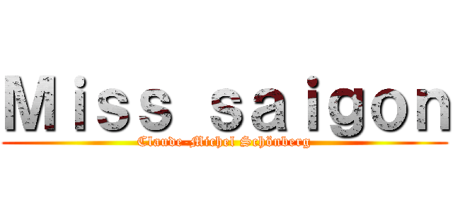 Ｍｉｓｓ ｓａｉｇｏｎ (Claude-Michel Schönberg)