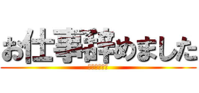 お仕事辞めました (明日から無職)