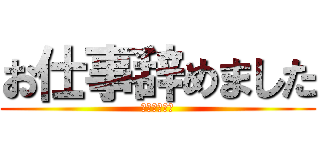 お仕事辞めました (明日から無職)