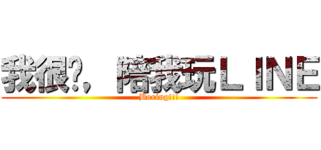 我很显，陪我玩ＬＩＮＥ (Boring!!!)