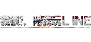 我很显，陪我玩ＬＩＮＥ (Boring!!!)