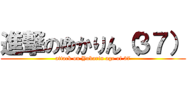 進撃のゆかりん（３７） (attack on Yukarin age of 37)