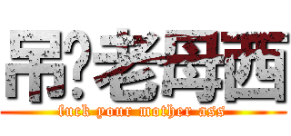 吊你老母西 (fuck your mother ass)