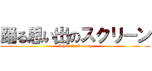 踊る思い出のスクリーン (Ishida’ｓ　Memory)