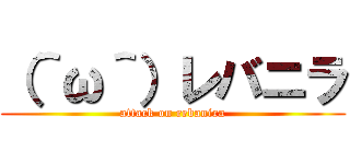 （＾ω＾）レバニラ (attack on rebanira)