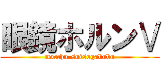 眼鏡ホルンⅤ (mocchu-suisogakubu)