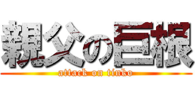 親父の巨根 (attack on tinko)