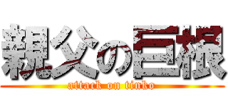 親父の巨根 (attack on tinko)